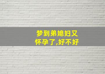 梦到弟媳妇又怀孕了,好不好