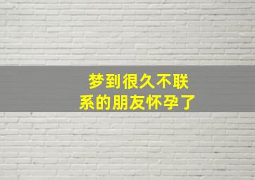 梦到很久不联系的朋友怀孕了