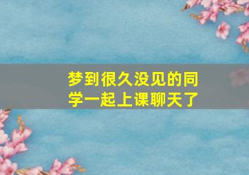 梦到很久没见的同学一起上课聊天了