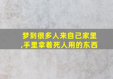 梦到很多人来自己家里,手里拿着死人用的东西