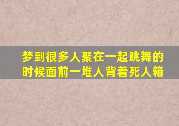 梦到很多人聚在一起跳舞的时候面前一堆人背着死人箱