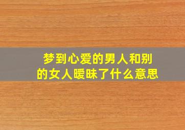 梦到心爱的男人和别的女人暧昧了什么意思