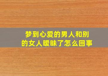 梦到心爱的男人和别的女人暧昧了怎么回事