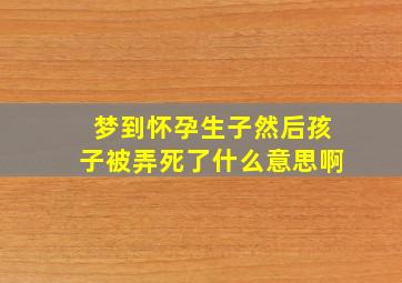 梦到怀孕生子然后孩子被弄死了什么意思啊