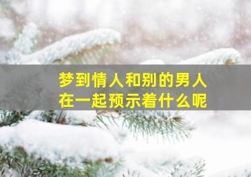 梦到情人和别的男人在一起预示着什么呢