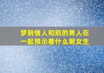 梦到情人和别的男人在一起预示着什么呢女生