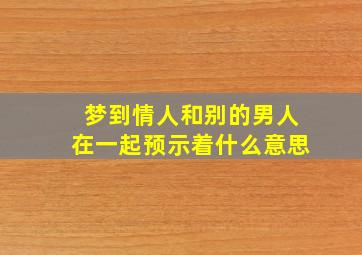 梦到情人和别的男人在一起预示着什么意思