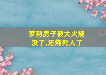 梦到房子被大火烧没了,还烧死人了