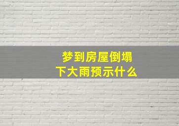 梦到房屋倒塌下大雨预示什么