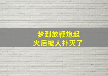 梦到放鞭炮起火后被人扑灭了