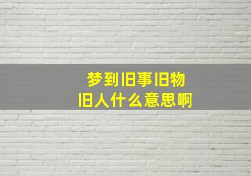 梦到旧事旧物旧人什么意思啊