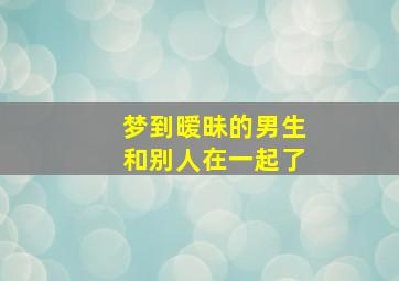 梦到暧昧的男生和别人在一起了