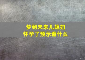 梦到未来儿媳妇怀孕了预示着什么