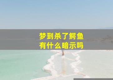 梦到杀了鳄鱼有什么暗示吗