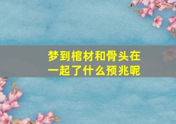 梦到棺材和骨头在一起了什么预兆呢