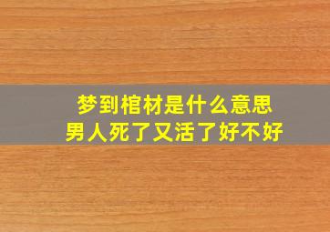 梦到棺材是什么意思男人死了又活了好不好