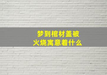 梦到棺材盖被火烧寓意着什么