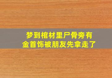 梦到棺材里尸骨旁有金首饰被朋友先拿走了