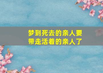 梦到死去的亲人要带走活着的亲人了