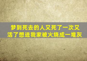 梦到死去的人又死了一次又活了想进我家被火烧成一堆灰