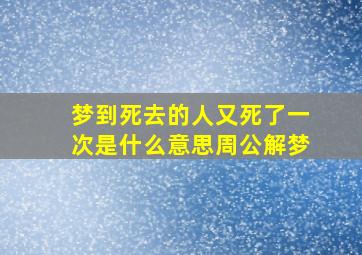 梦到死去的人又死了一次是什么意思周公解梦