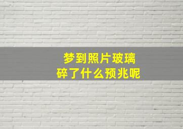 梦到照片玻璃碎了什么预兆呢