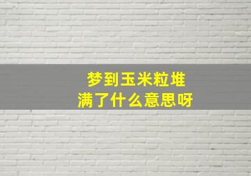 梦到玉米粒堆满了什么意思呀