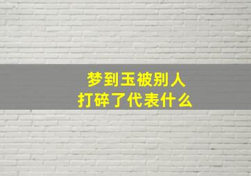 梦到玉被别人打碎了代表什么