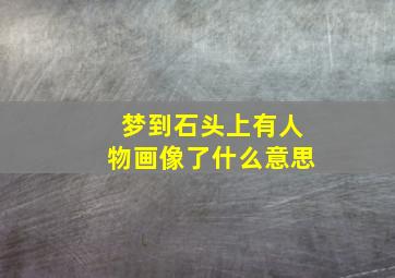 梦到石头上有人物画像了什么意思