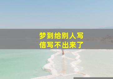 梦到给别人写信写不出来了