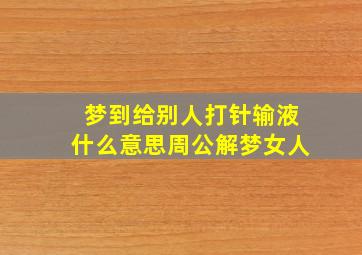 梦到给别人打针输液什么意思周公解梦女人