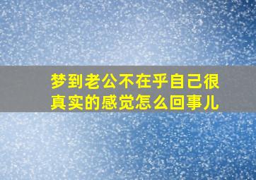 梦到老公不在乎自己很真实的感觉怎么回事儿