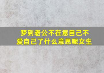 梦到老公不在意自己不爱自己了什么意思呢女生