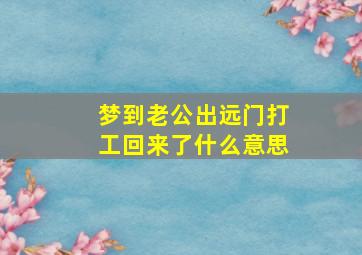 梦到老公出远门打工回来了什么意思