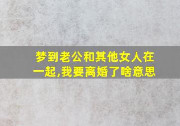 梦到老公和其他女人在一起,我要离婚了啥意思