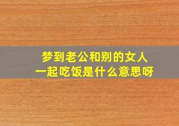 梦到老公和别的女人一起吃饭是什么意思呀