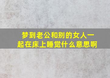 梦到老公和别的女人一起在床上睡觉什么意思啊