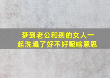 梦到老公和别的女人一起洗澡了好不好呢啥意思