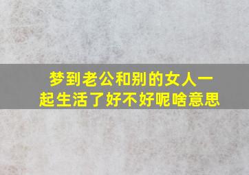 梦到老公和别的女人一起生活了好不好呢啥意思