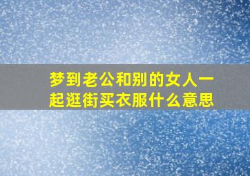 梦到老公和别的女人一起逛街买衣服什么意思