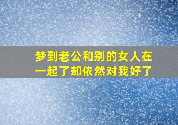 梦到老公和别的女人在一起了却依然对我好了