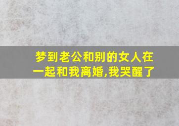 梦到老公和别的女人在一起和我离婚,我哭醒了