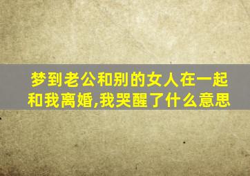 梦到老公和别的女人在一起和我离婚,我哭醒了什么意思