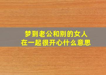 梦到老公和别的女人在一起很开心什么意思