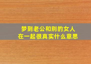 梦到老公和别的女人在一起很真实什么意思