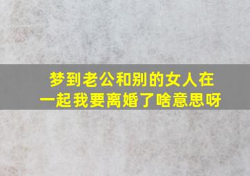 梦到老公和别的女人在一起我要离婚了啥意思呀