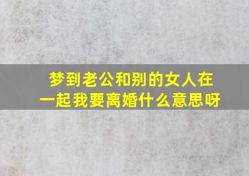 梦到老公和别的女人在一起我要离婚什么意思呀