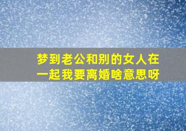 梦到老公和别的女人在一起我要离婚啥意思呀