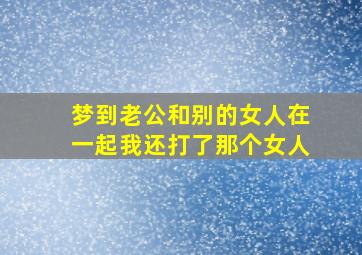 梦到老公和别的女人在一起我还打了那个女人