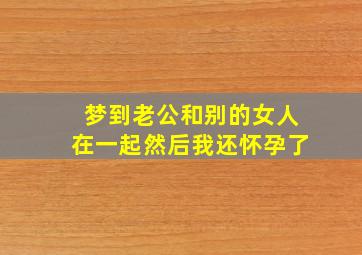 梦到老公和别的女人在一起然后我还怀孕了